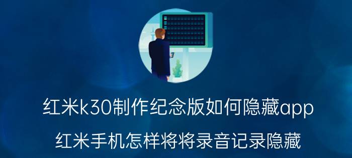 红米k30制作纪念版如何隐藏app 红米手机怎样将将录音记录隐藏？